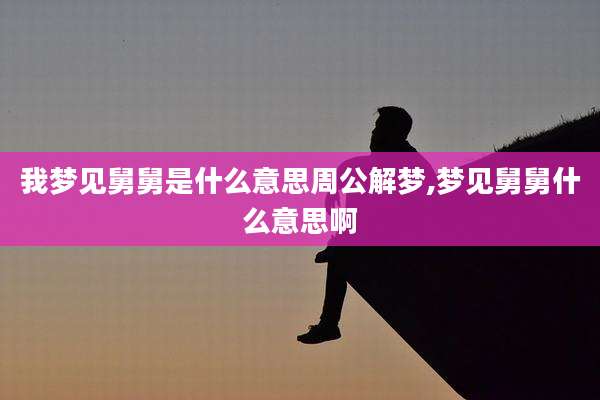 我梦见舅舅是什么意思周公解梦,梦见舅舅什么意思啊