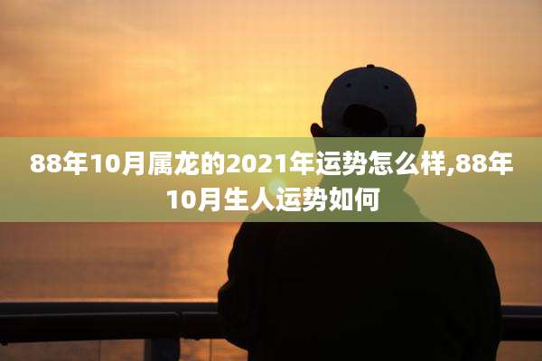 88年10月属龙的2021年运势怎么样,88年10月生人运势如何