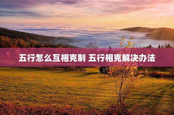 五行怎么互相克制 五行相克解决办法