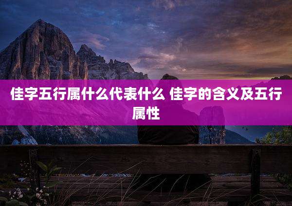 佳字五行属什么代表什么 佳字的含义及五行属性