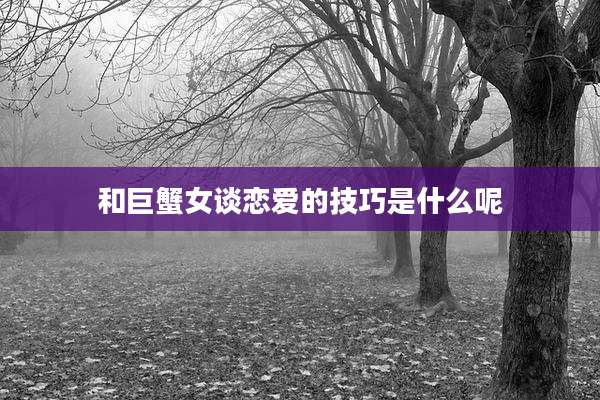 和巨蟹女谈恋爱的技巧是什么呢