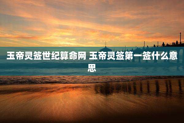 玉帝灵签世纪算命网 玉帝灵签第一签什么意思