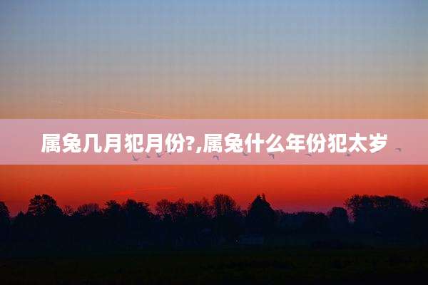 属兔几月犯月份?,属兔什么年份犯太岁