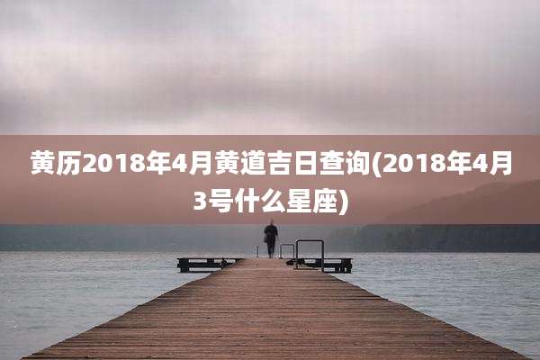 黄历2018年4月黄道吉日查询(2018年4月3号什么星座)