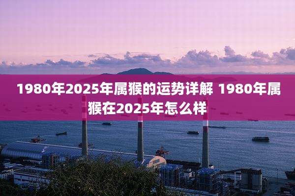 1980年2025年属猴的运势详解 1980年属猴在2025年怎么样