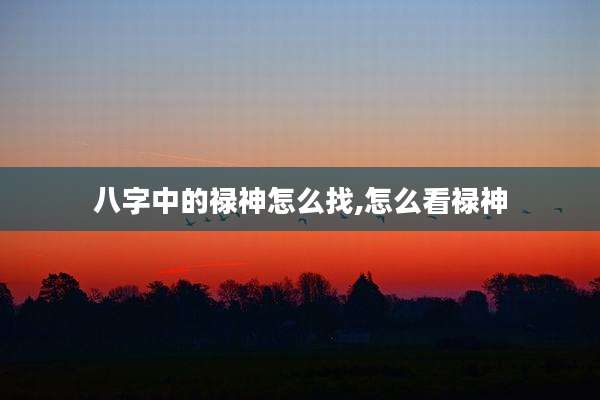 八字中的禄神怎么找,怎么看禄神