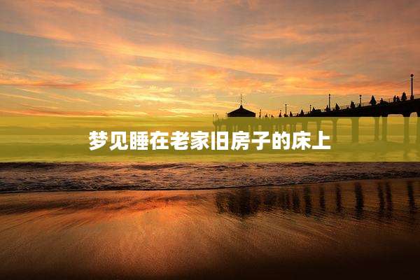 梦见睡在老家旧房子的床上