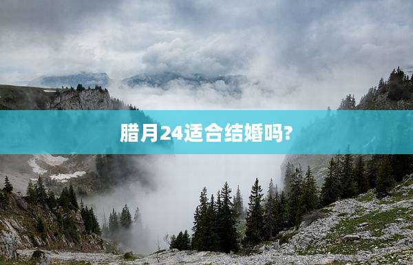 腊月24适合结婚吗?