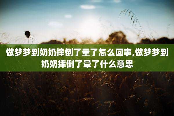 做梦梦到奶奶摔倒了晕了怎么回事,做梦梦到奶奶摔倒了晕了什么意思