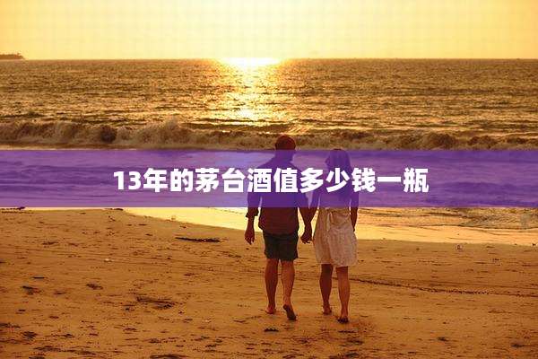 13年的茅台酒值多少钱一瓶