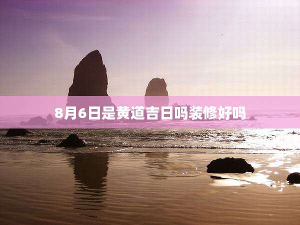 8月6日是黄道吉日吗装修好吗