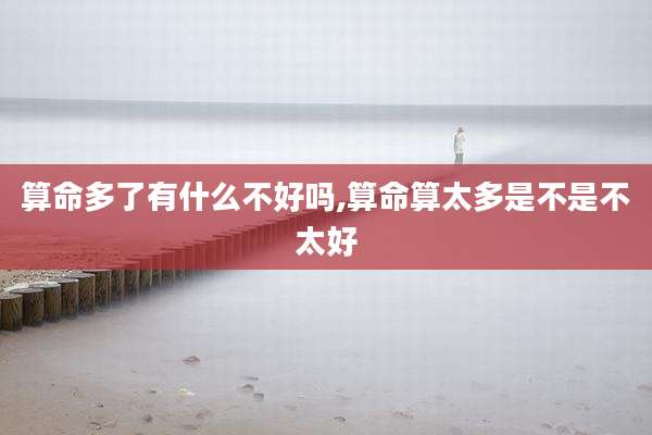 算命多了有什么不好吗,算命算太多是不是不太好
