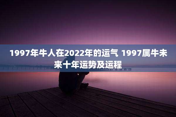 1997年牛人在2022年的运气 1997属牛未来十年运势及运程