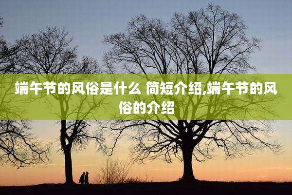 端午节的风俗是什么 简短介绍,端午节的风俗的介绍