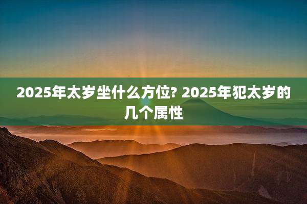 2025年太岁坐什么方位? 2025年犯太岁的几个属性