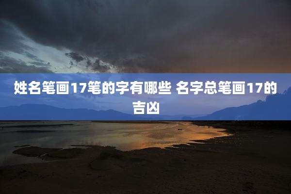 姓名笔画17笔的字有哪些 名字总笔画17的吉凶