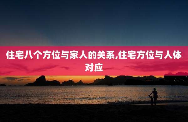 住宅八个方位与家人的关系,住宅方位与人体对应