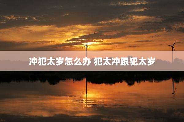 冲犯太岁怎么办 犯太冲跟犯太岁