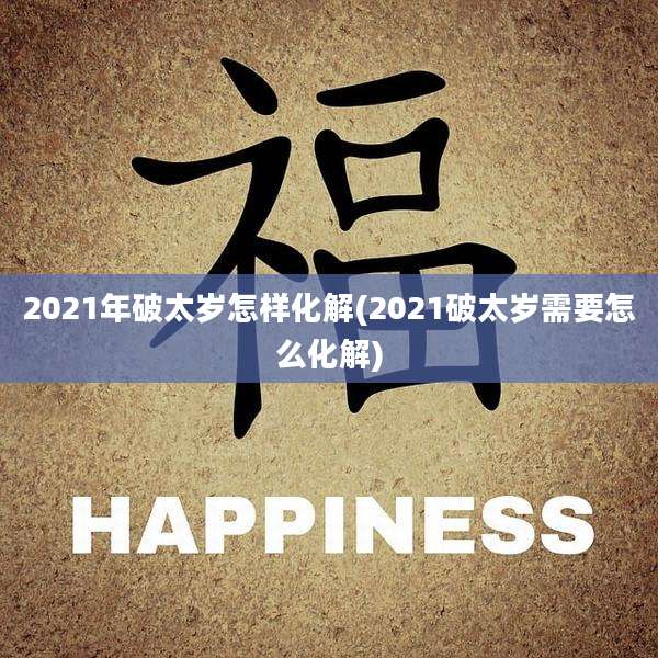 2021年破太岁怎样化解(2021破太岁需要怎么化解)