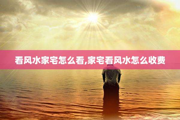 看风水家宅怎么看,家宅看风水怎么收费