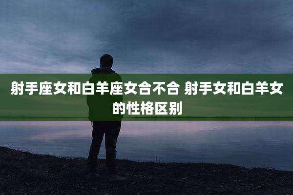 射手座女和白羊座女合不合 射手女和白羊女的性格区别
