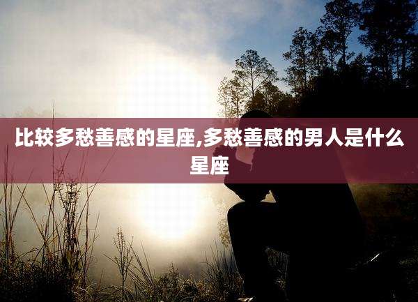 比较多愁善感的星座,多愁善感的男人是什么星座