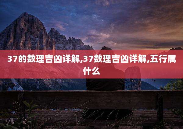 37的数理吉凶详解,37数理吉凶详解,五行属什么