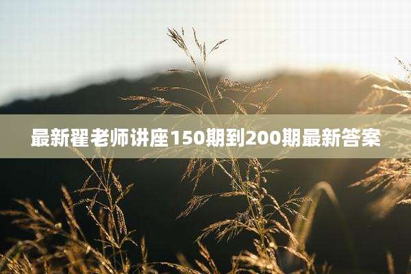 最新翟老师讲座150期到200期最新答案