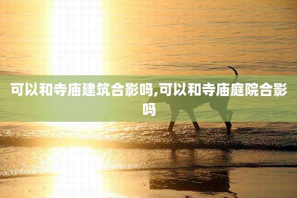 可以和寺庙建筑合影吗,可以和寺庙庭院合影吗