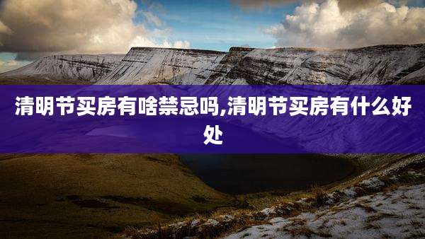清明节买房有啥禁忌吗,清明节买房有什么好处