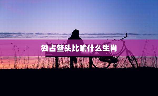 独占鳌头比喻什么生肖