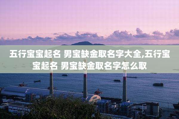 五行宝宝起名 男宝缺金取名字大全,五行宝宝起名 男宝缺金取名字怎么取