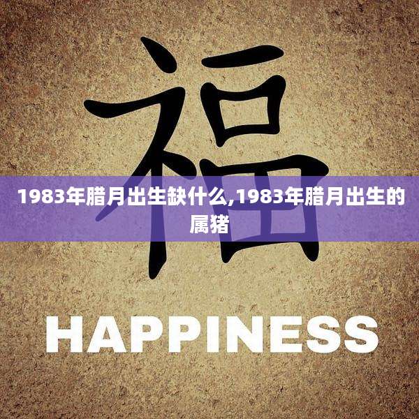 1983年腊月出生缺什么,1983年腊月出生的属猪