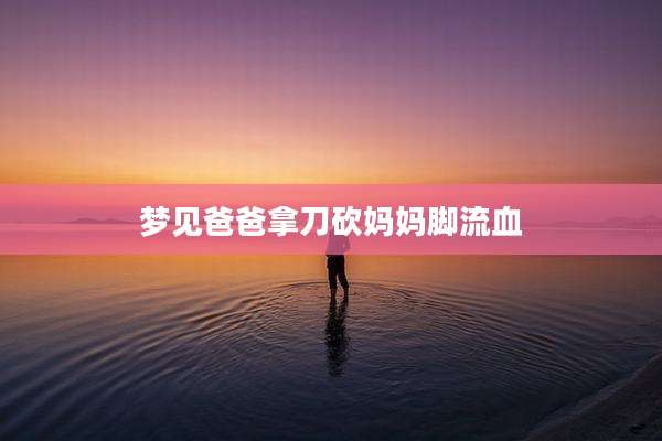 梦见爸爸拿刀砍妈妈脚流血