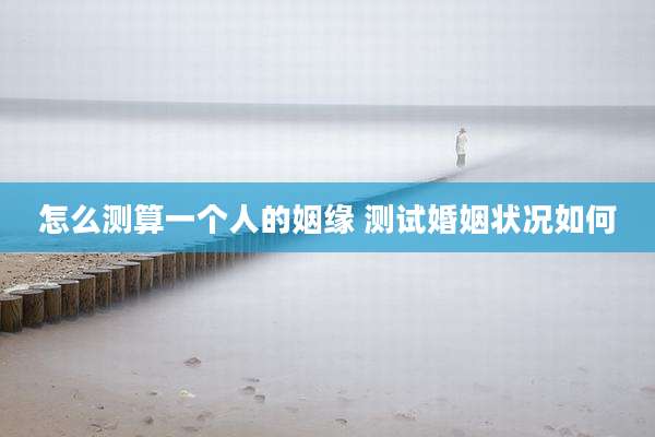 怎么测算一个人的姻缘 测试婚姻状况如何