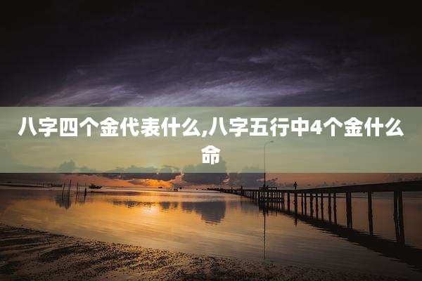 八字四个金代表什么,八字五行中4个金什么命