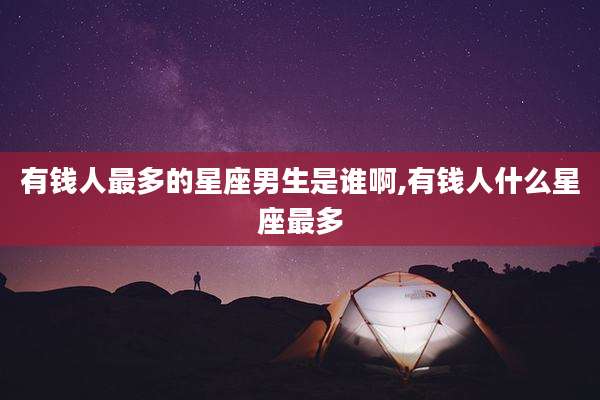 有钱人最多的星座男生是谁啊,有钱人什么星座最多