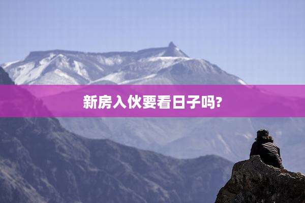 新房入伙要看日子吗?