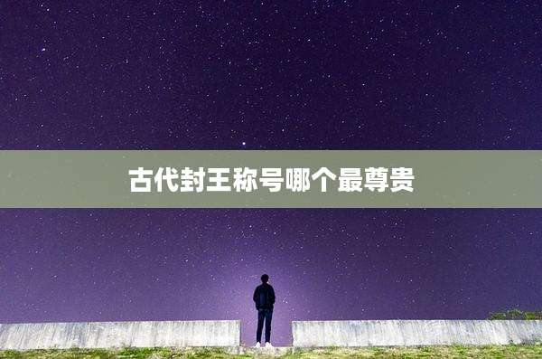 古代封王称号哪个最尊贵