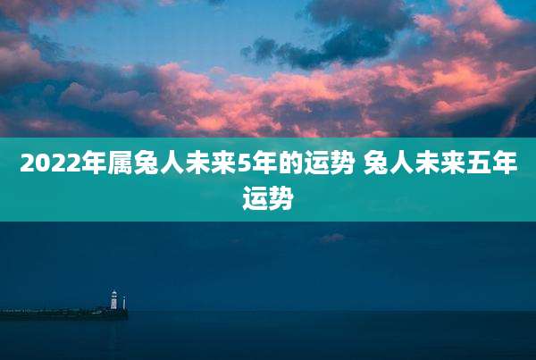 2022年属兔人未来5年的运势 兔人未来五年运势