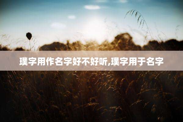 璞字用作名字好不好听,璞字用于名字
