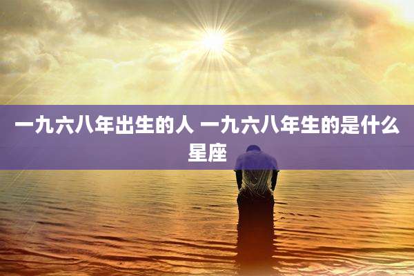 一九六八年出生的人 一九六八年生的是什么星座