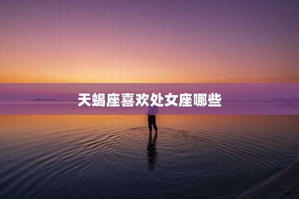 天蝎座喜欢处女座哪些