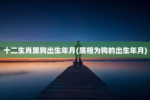 十二生肖属狗出生年月(属相为狗的出生年月)