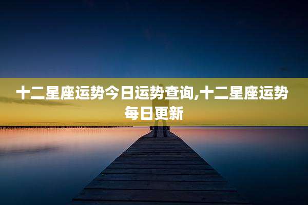 十二星座运势今日运势查询,十二星座运势 每日更新