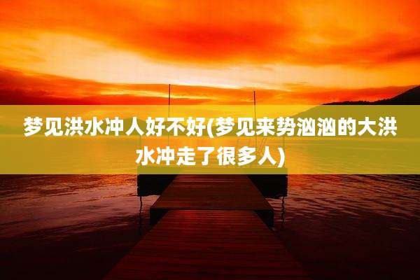 梦见洪水冲人好不好(梦见来势汹汹的大洪水冲走了很多人)