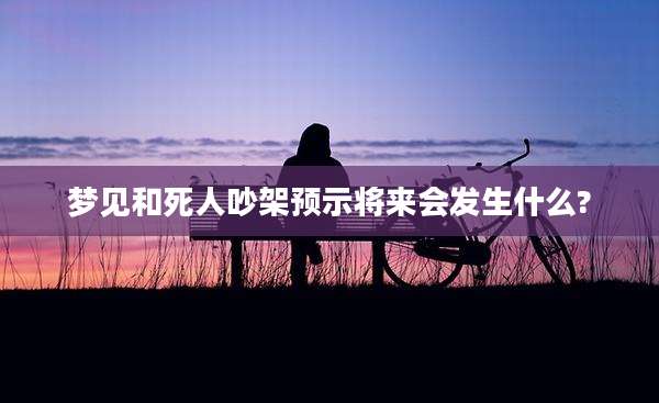 梦见和死人吵架预示将来会发生什么?