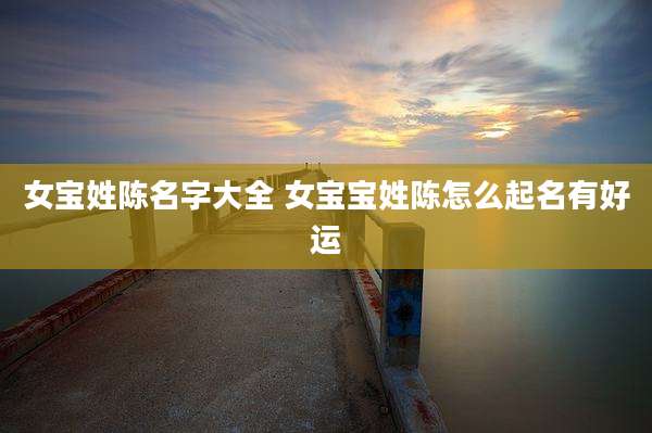 女宝姓陈名字大全 女宝宝姓陈怎么起名有好运