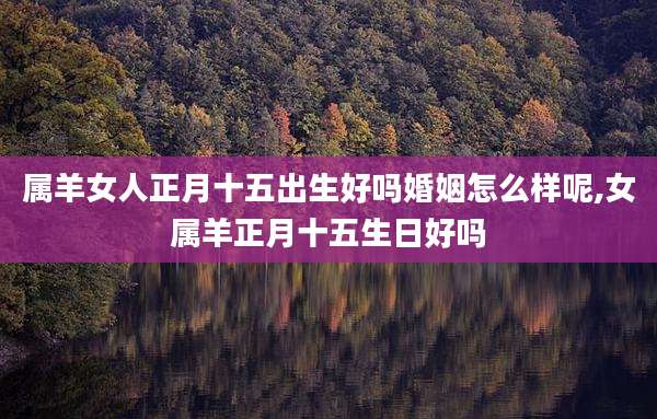 属羊女人正月十五出生好吗婚姻怎么样呢,女属羊正月十五生日好吗