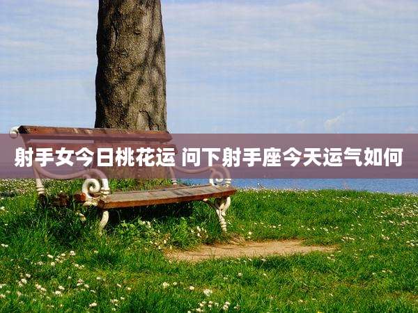 射手女今日桃花运 问下射手座今天运气如何
